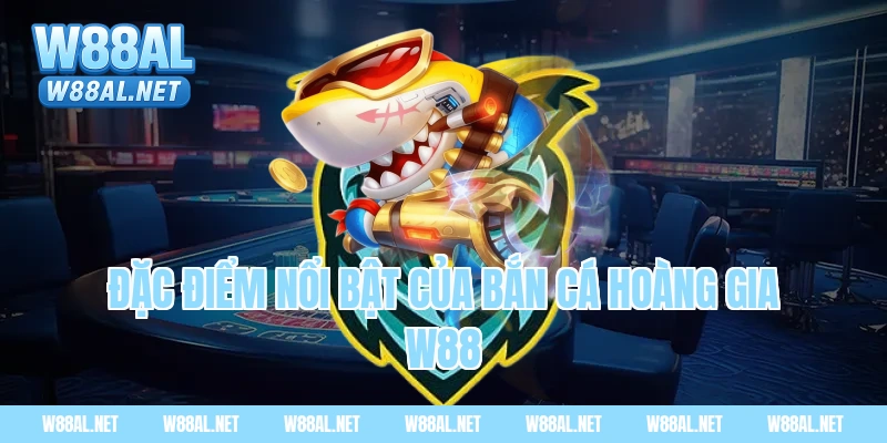 Đặc điểm nổi bật của bắn cá hoàng gia W88