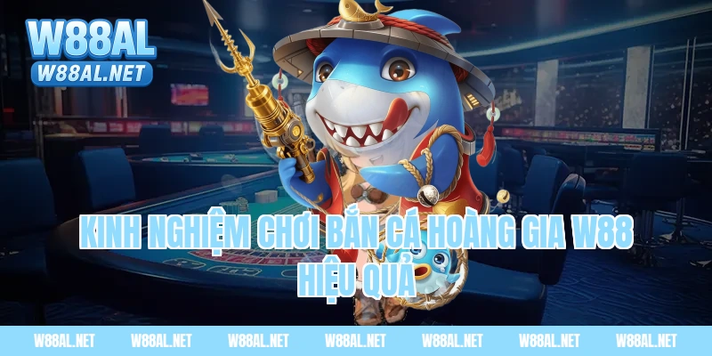 Kinh nghiệm chơi bắn cá hoàng gia W88 hiệu quả