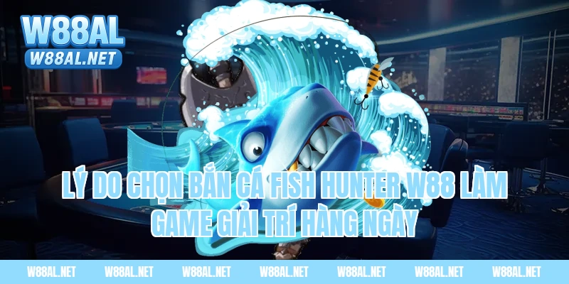 Lý do chọn bắn cá fish hunter w88 làm game giải trí hàng ngày