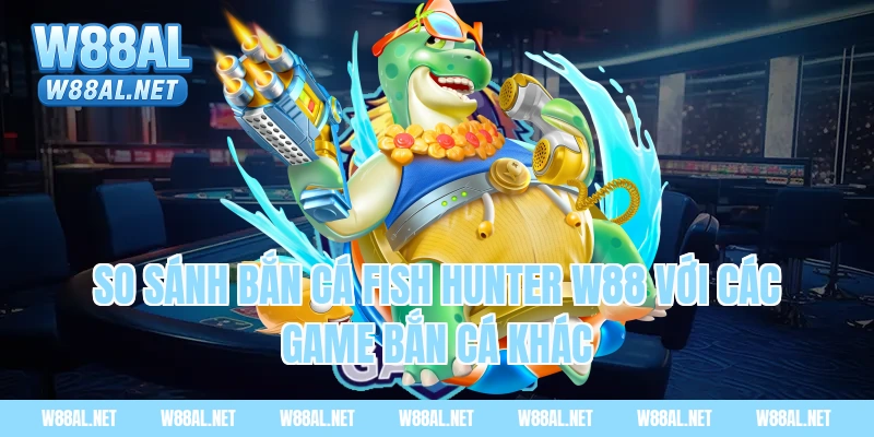 So sánh bắn cá fish hunter W88 với các game bắn cá khác