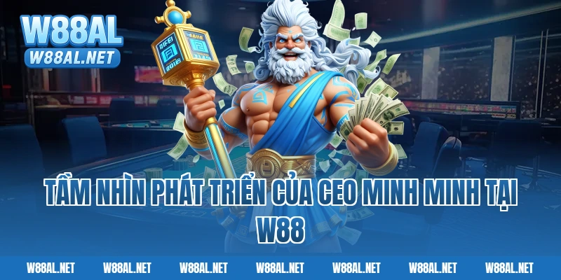 Tầm nhìn phát triển của CEO Minh Minh tại W88